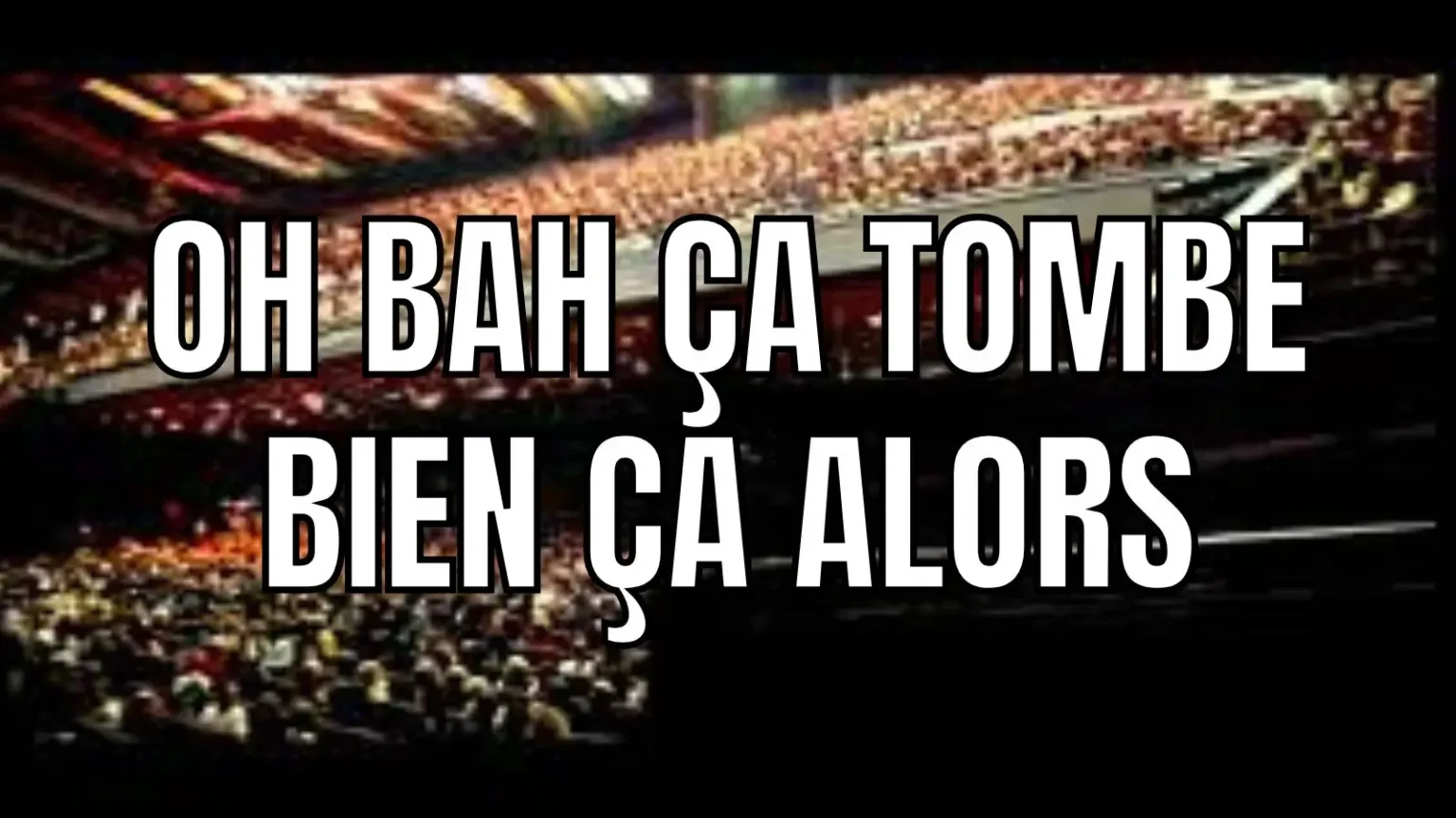 meme venant de la cité de la peur : un public qui scande OH BAH ÇA ÇA TOMBE BIEN ALORS